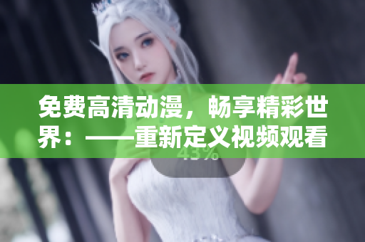 免费高清动漫，畅享精彩世界：——重新定义视频观看的新体验
