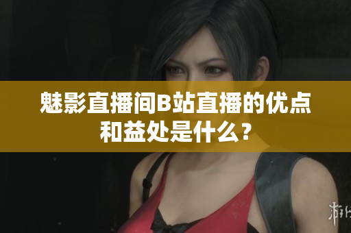 魅影直播间B站直播的优点和益处是什么？