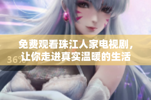 免费观看珠江人家电视剧，让你走进真实温暖的生活