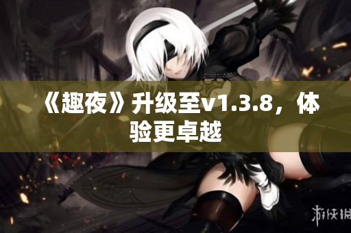 《趣夜》升级至v1.3.8，体验更卓越
