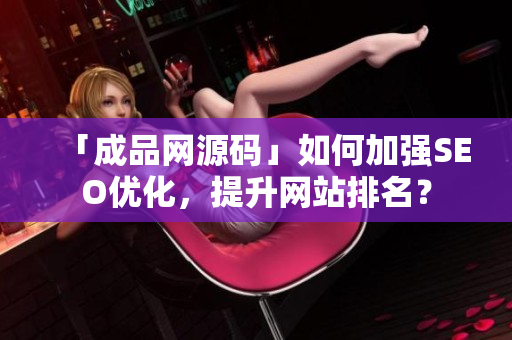「成品网源码」如何加强SEO优化，提升网站排名？