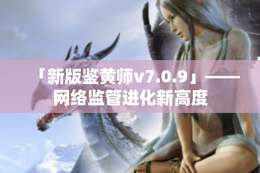 「新版鉴黄师v7.0.9」——网络监管进化新高度