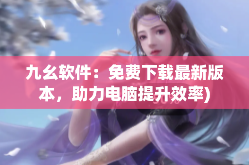九幺软件：免费下载最新版本，助力电脑提升效率)