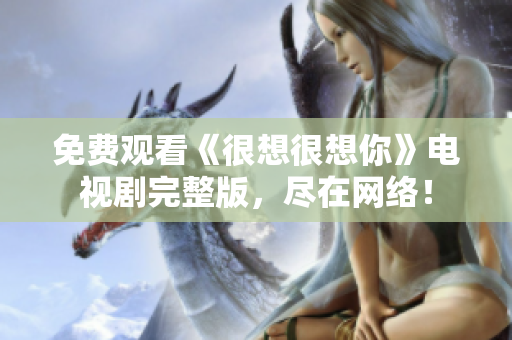 免费观看《很想很想你》电视剧完整版，尽在网络！