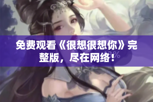 免费观看《很想很想你》完整版，尽在网络！