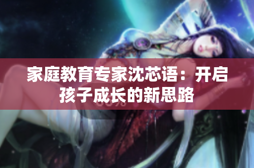 家庭教育专家沈芯语：开启孩子成长的新思路