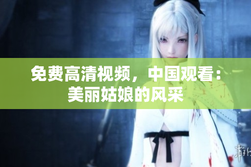 免费高清视频，中国观看：美丽姑娘的风采