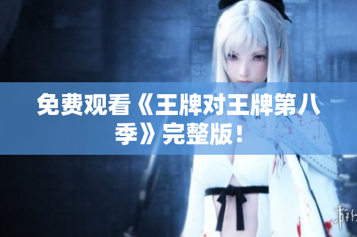 免费观看《王牌对王牌第八季》完整版！