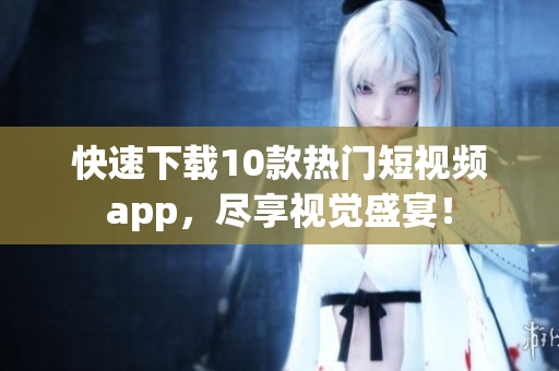 快速下载10款热门短视频app，尽享视觉盛宴！
