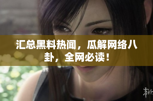 汇总黑料热闻，瓜解网络八卦，全网必读！