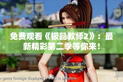 免费观看《极品教师2》：最新精彩第二季等你来！