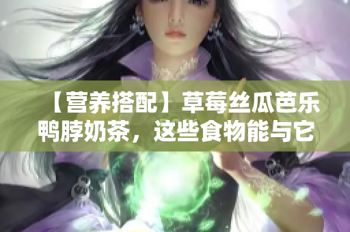 【营养搭配】草莓丝瓜芭乐鸭脖奶茶，这些食物能与它们搭配吗？
