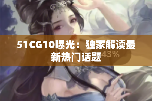 51CG10曝光：独家解读最新热门话题