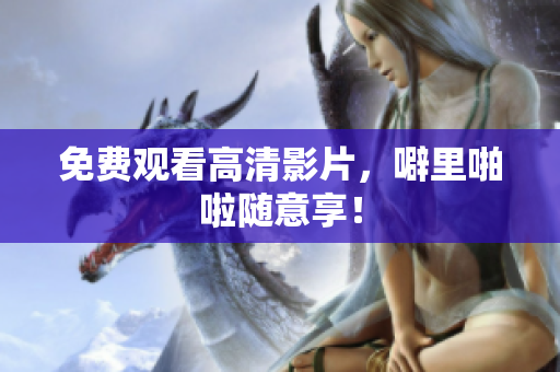 免费观看高清影片，噼里啪啦随意享！