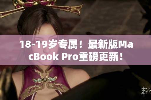 18-19岁专属！最新版MacBook Pro重磅更新！