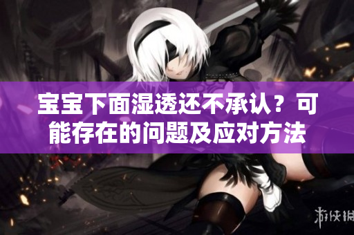 宝宝下面湿透还不承认？可能存在的问题及应对方法