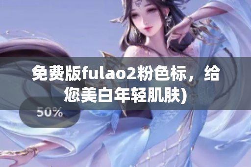 免费版fulao2粉色标，给您美白年轻肌肤)