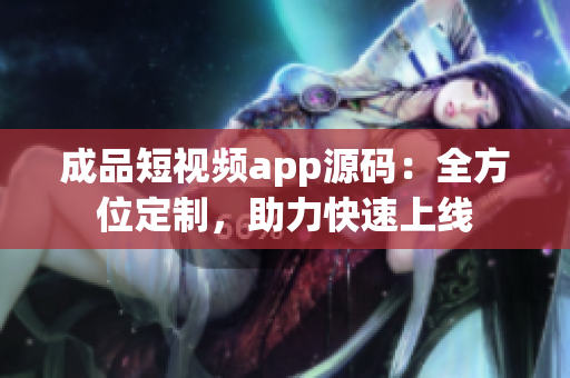 成品短视频app源码：全方位定制，助力快速上线