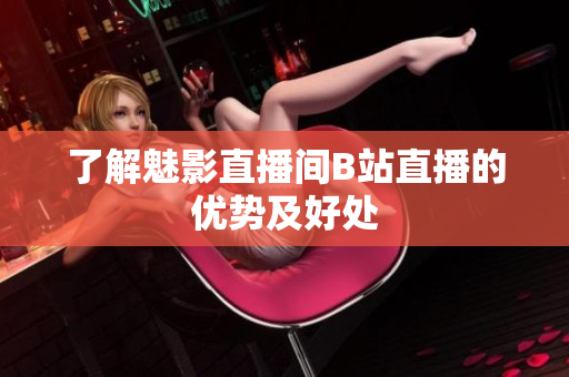 了解魅影直播间B站直播的优势及好处