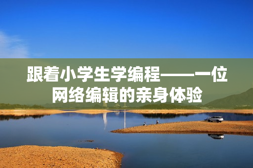 跟着小学生学编程——一位网络编辑的亲身体验