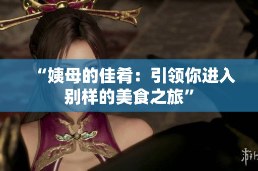 “姨母的佳肴：引领你进入别样的美食之旅”