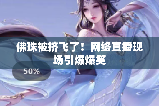 佛珠被挤飞了！网络直播现场引爆爆笑