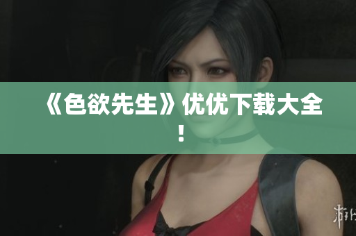《色欲先生》优优下载大全！