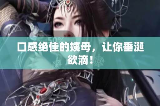 口感绝佳的姨母，让你垂涎欲滴！