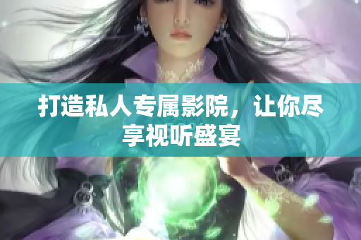 打造私人专属影院，让你尽享视听盛宴