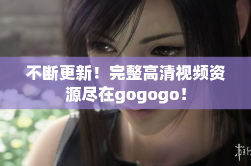 不断更新！完整高清视频资源尽在gogogo！