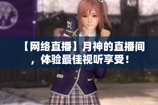 【网络直播】月神的直播间，体验最佳视听享受！
