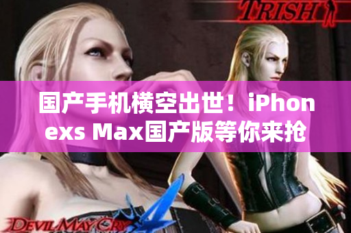 国产手机横空出世！iPhonexs Max国产版等你来抢购