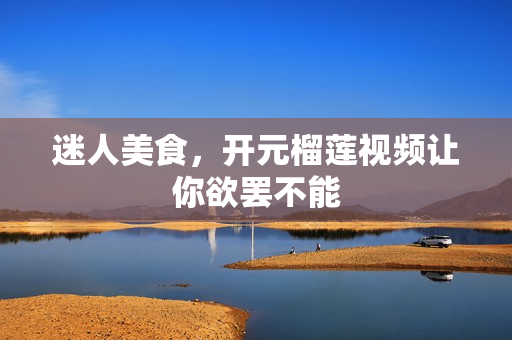 迷人美食，开元榴莲视频让你欲罢不能