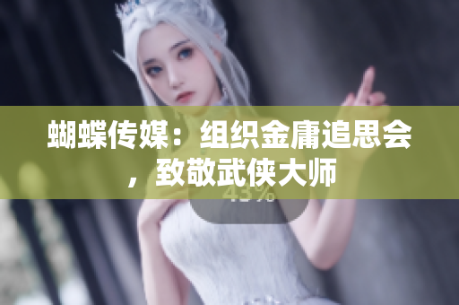 蝴蝶传媒：组织金庸追思会，致敬武侠大师