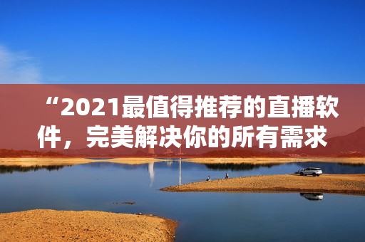 “2021最值得推荐的直播软件，完美解决你的所有需求！”