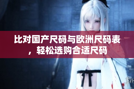 比对国产尺码与欧洲尺码表，轻松选购合适尺码