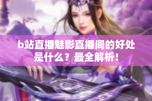 b站直播魅影直播间的好处是什么？最全解析！