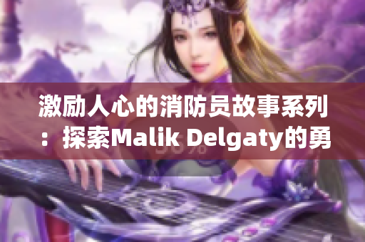 激励人心的消防员故事系列：探索Malik Delgaty的勇气与决心