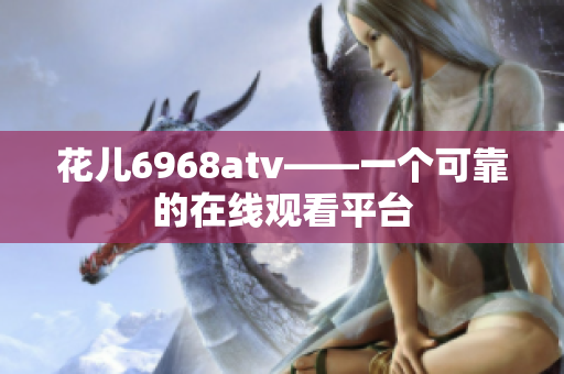 花儿6968atv——一个可靠的在线观看平台