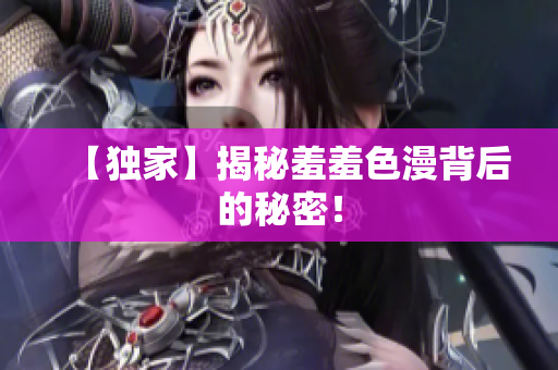 【独家】揭秘羞羞色漫背后的秘密！