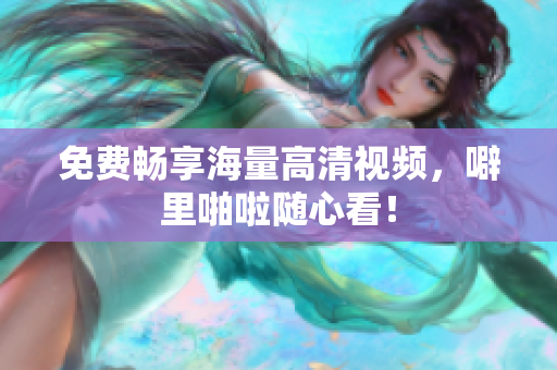 免费畅享海量高清视频，噼里啪啦随心看！