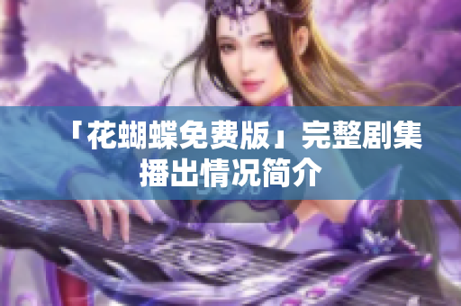 「花蝴蝶免费版」完整剧集播出情况简介