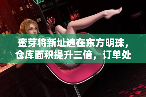 蜜芽将新址选在东方明珠，仓库面积提升三倍，订单处理速度大增
