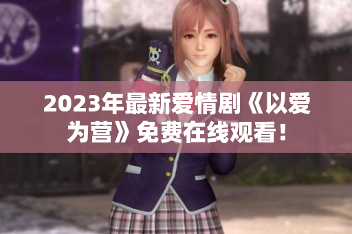 2023年最新爱情剧《以爱为营》免费在线观看！