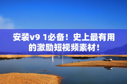 安装v9 1必备！史上最有用的激励短视频素材！