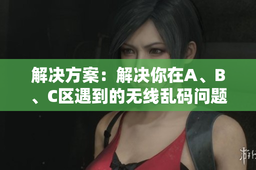 解决方案：解决你在A、B、C区遇到的无线乱码问题