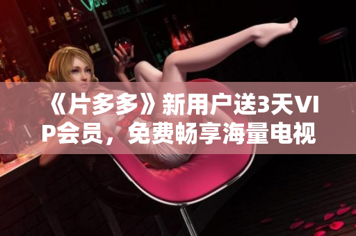 《片多多》新用户送3天VIP会员，免费畅享海量电视剧！