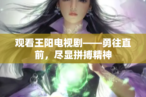 观看王阳电视剧——勇往直前，尽显拼搏精神