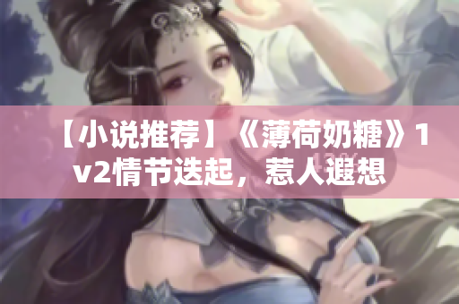 【小说推荐】《薄荷奶糖》1v2情节迭起，惹人遐想