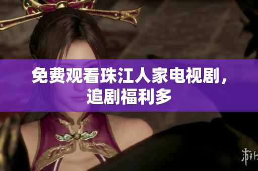免费观看珠江人家电视剧，追剧福利多